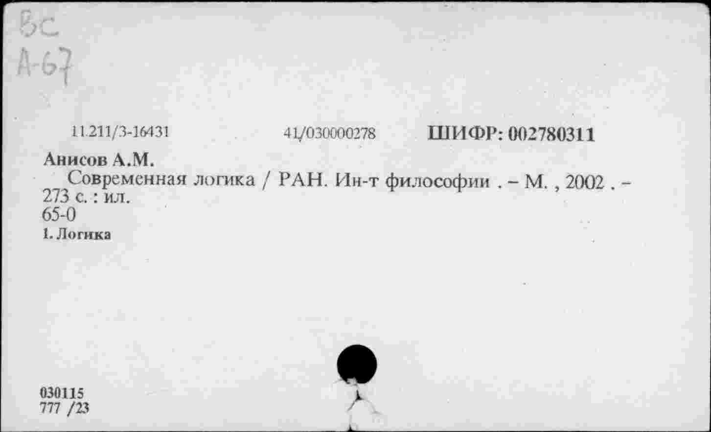 ﻿11.211/3-16431	41/030000278 ШИФР: 002780311
Анисов А.М.
Современная логика / РАН. Ин-т философии . - М. , 2002 273 с.: ил.
65-0
1. Логика
030115
777 /23
